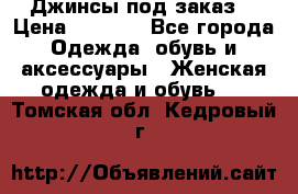 Джинсы под заказ. › Цена ­ 1 400 - Все города Одежда, обувь и аксессуары » Женская одежда и обувь   . Томская обл.,Кедровый г.